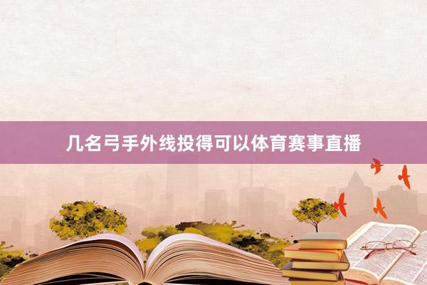 几名弓手外线投得可以体育赛事直播