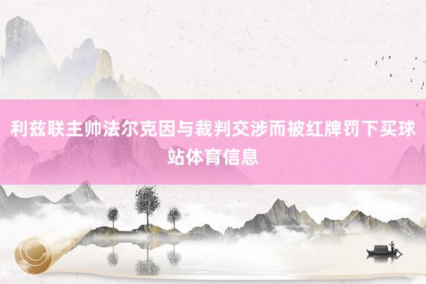 利兹联主帅法尔克因与裁判交涉而被红牌罚下买球站体育信息