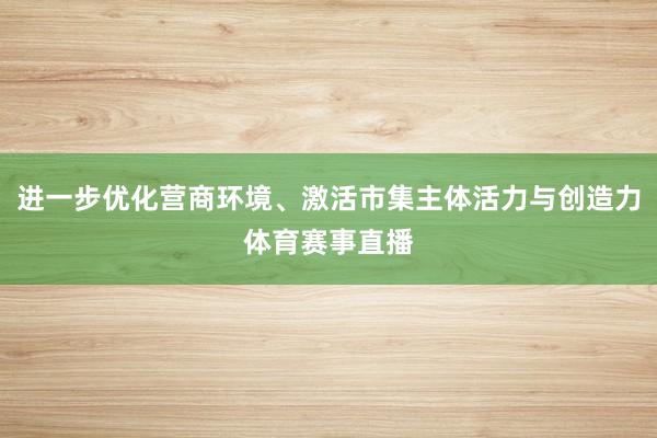 进一步优化营商环境、激活市集主体活力与创造力体育赛事直播