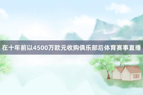 在十年前以4500万欧元收购俱乐部后体育赛事直播