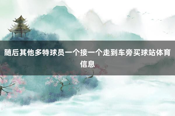 随后其他多特球员一个接一个走到车旁买球站体育信息