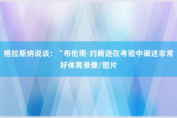 格拉斯纳说谈:“布伦南·约翰逊在考验中阐述非常好体育录像/图片