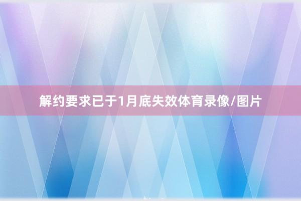 解约要求已于1月底失效体育录像/图片