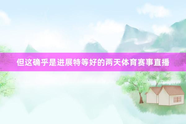 但这确乎是进展特等好的两天体育赛事直播