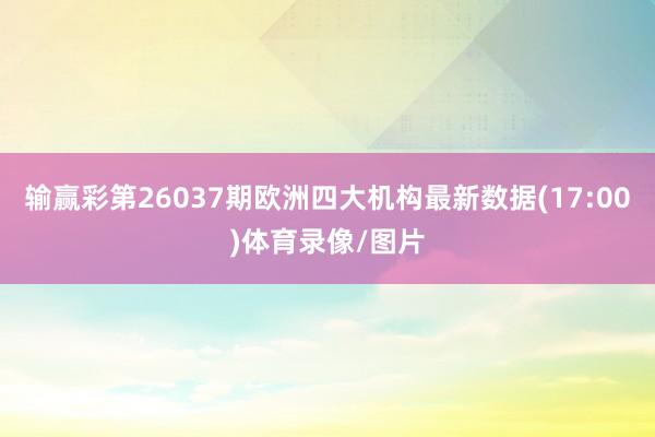 输赢彩第26037期欧洲四大机构最新数据(17:00)体育录像/图片