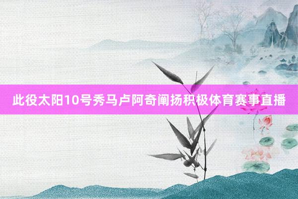此役太阳10号秀马卢阿奇阐扬积极体育赛事直播