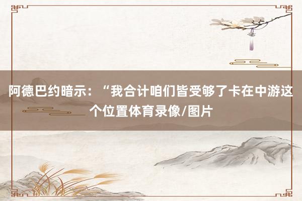 阿德巴约暗示：“我合计咱们皆受够了卡在中游这个位置体育录像/图片