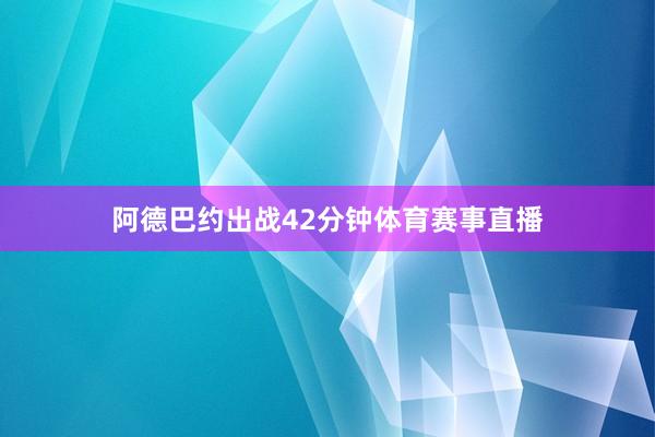 阿德巴约出战42分钟体育赛事直播