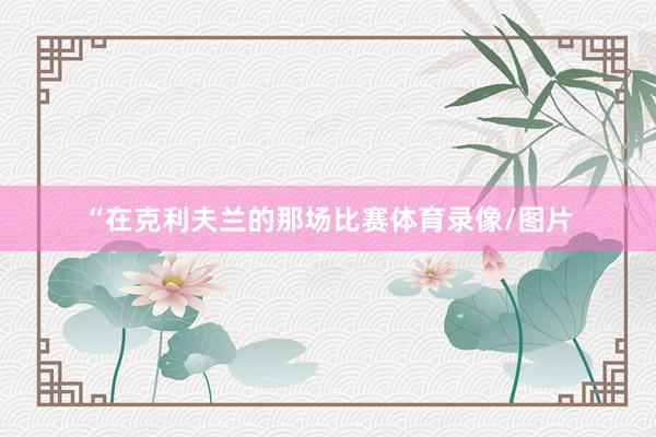 “在克利夫兰的那场比赛体育录像/图片