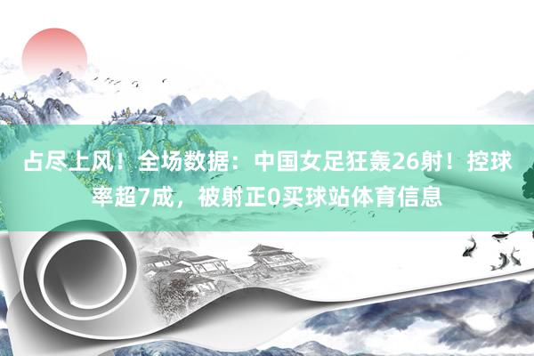 占尽上风！全场数据：中国女足狂轰26射！控球率超7成，被射正0买球站体育信息
