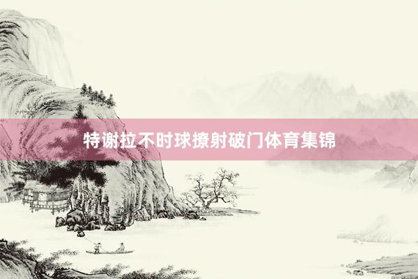 特谢拉不时球撩射破门体育集锦