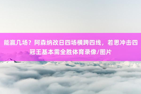 能赢几场？阿森纳改日四场横跨四线，若思冲击四冠王基本需全胜体育录像/图片