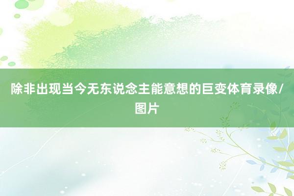 除非出现当今无东说念主能意想的巨变体育录像/图片