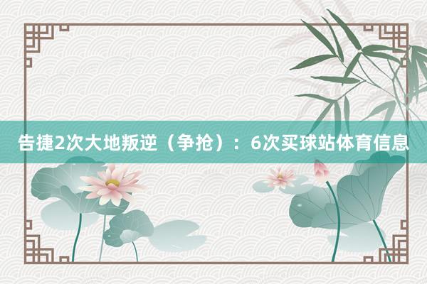 告捷2次大地叛逆(争抢):6次买球站体育信息