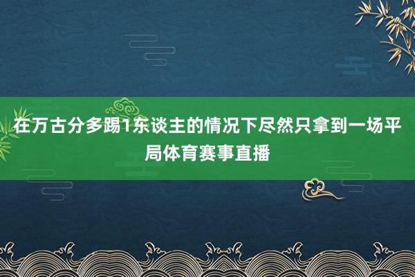 在万古分多踢1东谈主的情况下尽然只拿到一场平局体育赛事直播