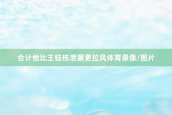 合计他比王钰栋泄漏更拉风体育录像/图片