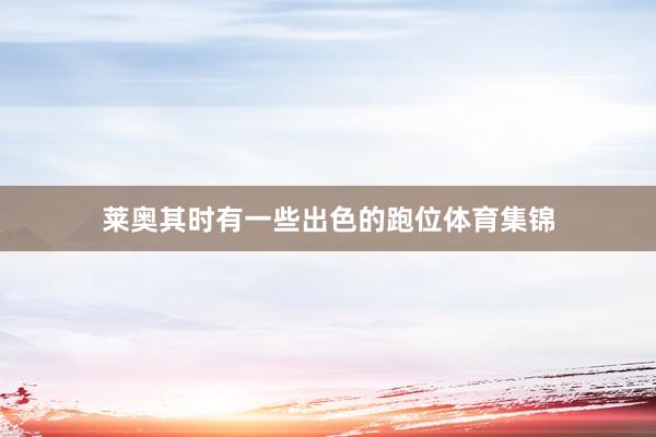莱奥其时有一些出色的跑位体育集锦