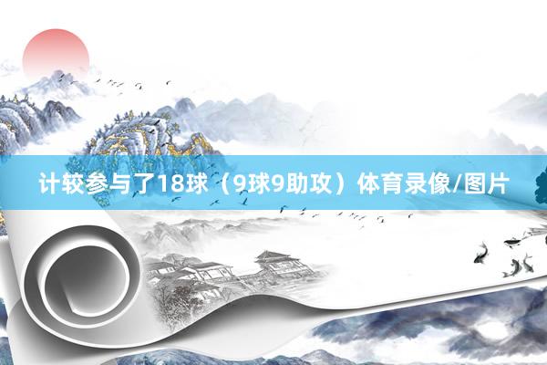 计较参与了18球（9球9助攻）体育录像/图片