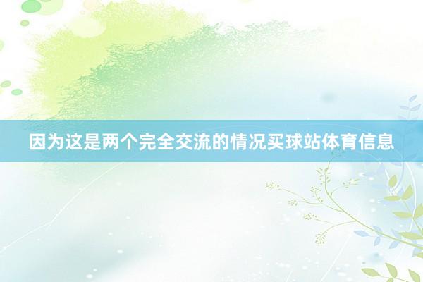 因为这是两个完全交流的情况买球站体育信息