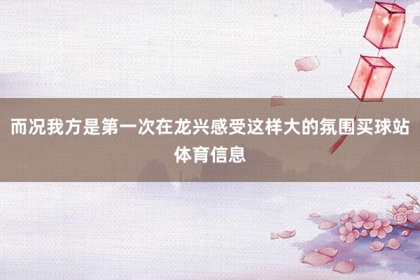 而况我方是第一次在龙兴感受这样大的氛围买球站体育信息