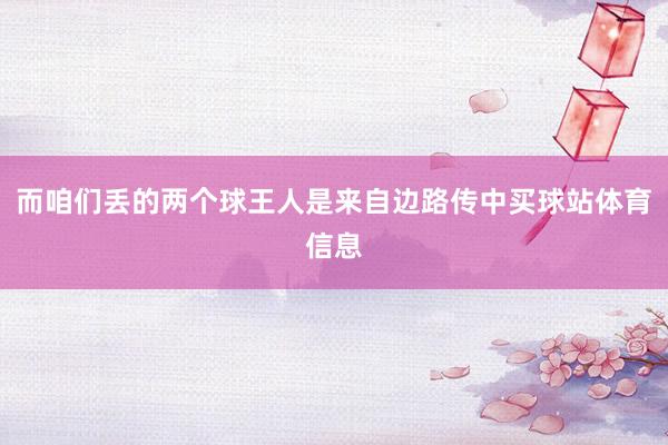 而咱们丢的两个球王人是来自边路传中买球站体育信息