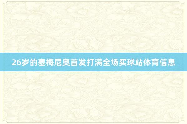 26岁的塞梅尼奥首发打满全场买球站体育信息