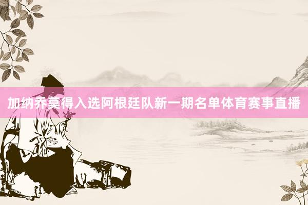 加纳乔莫得入选阿根廷队新一期名单体育赛事直播