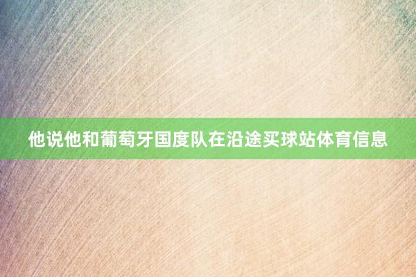 他说他和葡萄牙国度队在沿途买球站体育信息