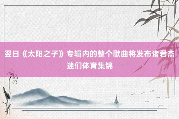翌日《太阳之子》专辑内的整个歌曲将发布诸君杰迷们体育集锦
