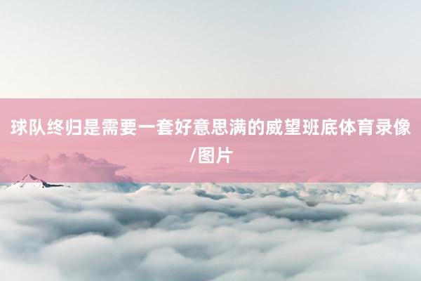 球队终归是需要一套好意思满的威望班底体育录像/图片