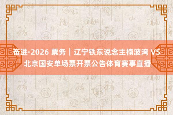奋进·2026 票务｜辽宁铁东说念主楠波湾 VS 北京国安单场票开票公告体育赛事直播