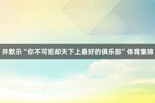 并默示“你不可拒却天下上最好的俱乐部”体育集锦