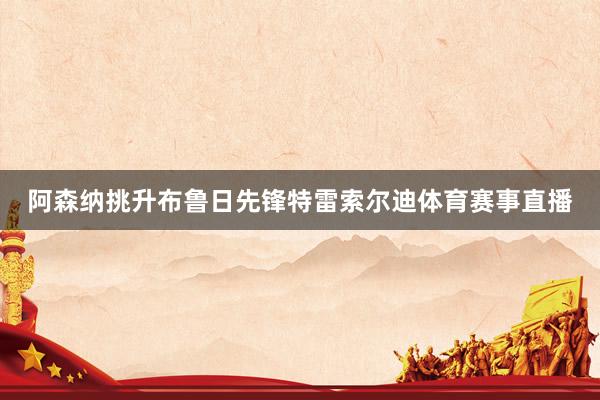 阿森纳挑升布鲁日先锋特雷索尔迪体育赛事直播