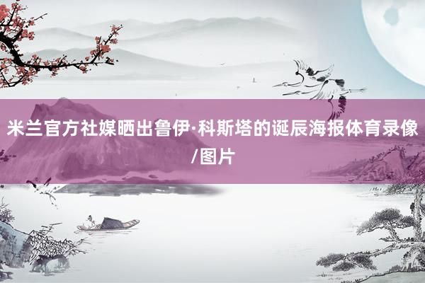 米兰官方社媒晒出鲁伊·科斯塔的诞辰海报体育录像/图片