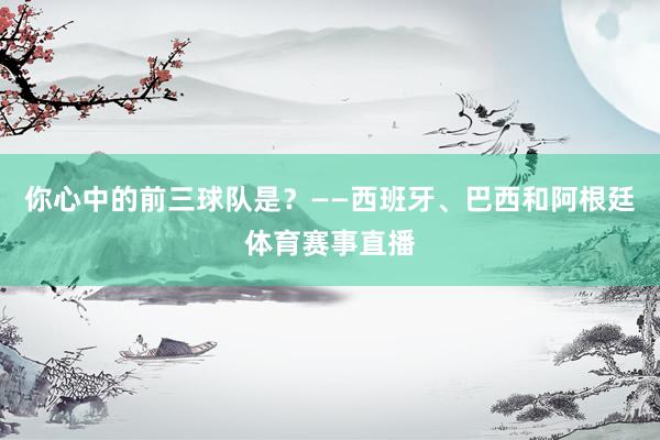 你心中的前三球队是？——西班牙、巴西和阿根廷体育赛事直播