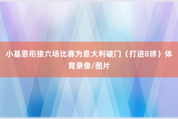小基恩衔接六场比赛为意大利破门（打进8球）体育录像/图片