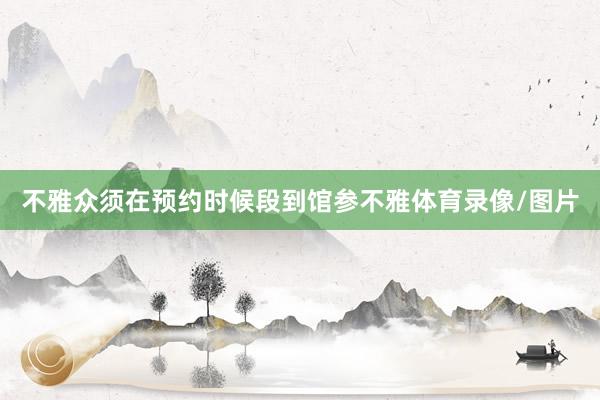 不雅众须在预约时候段到馆参不雅体育录像/图片
