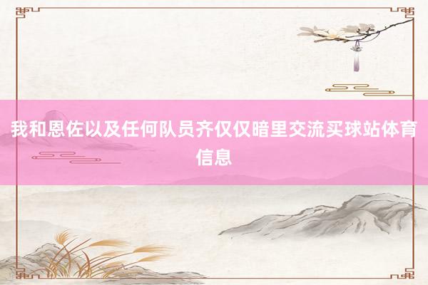 我和恩佐以及任何队员齐仅仅暗里交流买球站体育信息