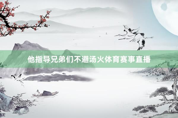 他指导兄弟们不避汤火体育赛事直播