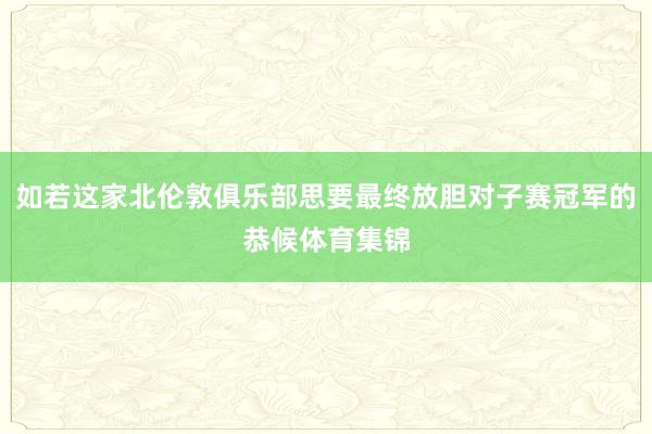 如若这家北伦敦俱乐部思要最终放胆对子赛冠军的恭候体育集锦