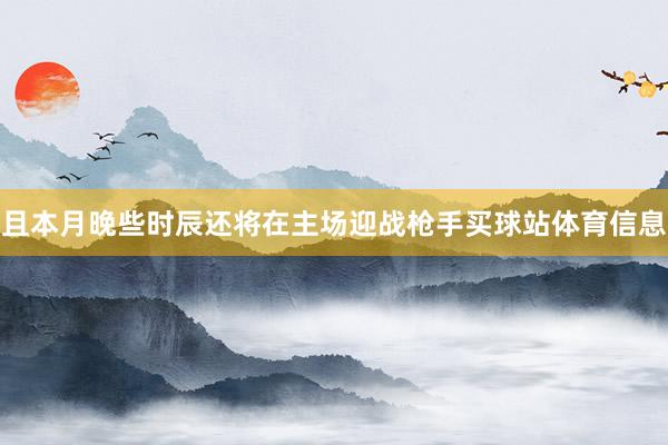 且本月晚些时辰还将在主场迎战枪手买球站体育信息