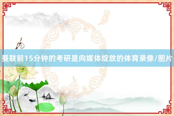 曼联前15分钟的考研是向媒体绽放的体育录像/图片