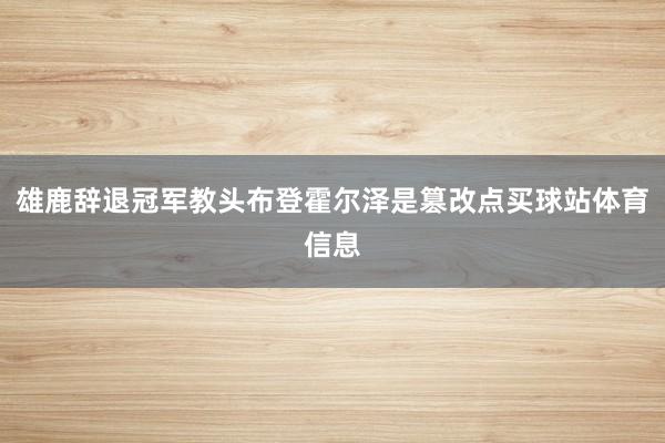 雄鹿辞退冠军教头布登霍尔泽是篡改点买球站体育信息