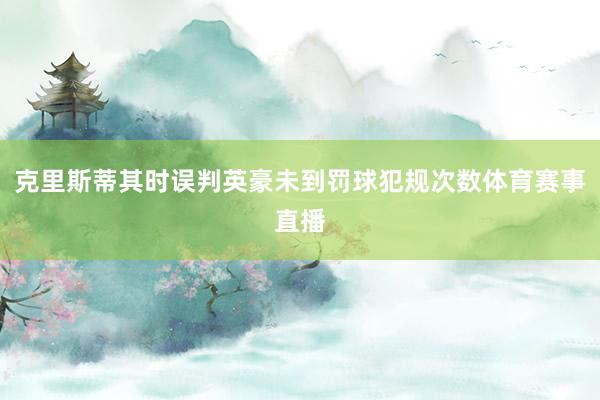 克里斯蒂其时误判英豪未到罚球犯规次数体育赛事直播