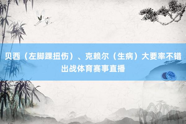 贝西（左脚踝扭伤）、克赖尔（生病）大要率不错出战体育赛事直播