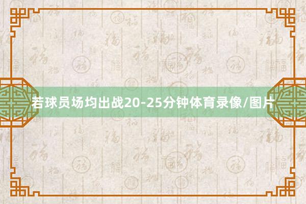 若球员场均出战20-25分钟体育录像/图片