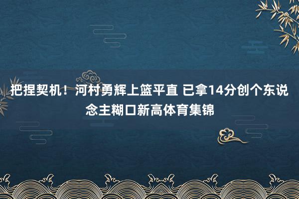 把捏契机！河村勇辉上篮平直 已拿14分创个东说念主糊口新高体育集锦