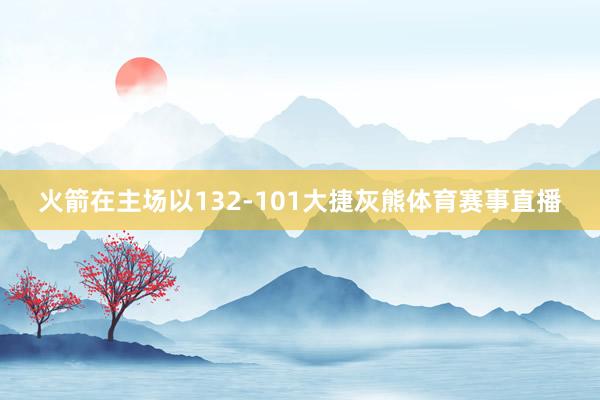 火箭在主场以132-101大捷灰熊体育赛事直播