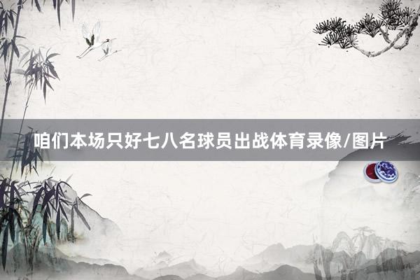 咱们本场只好七八名球员出战体育录像/图片