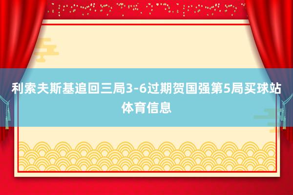 利索夫斯基追回三局3-6过期贺国强第5局买球站体育信息